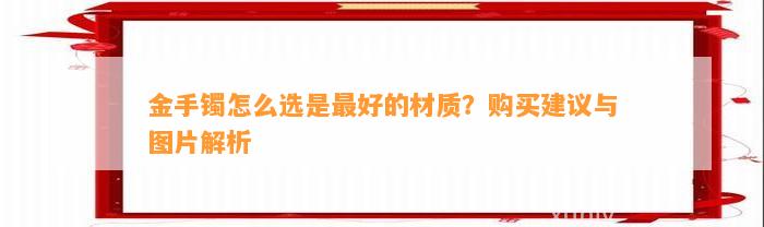 金手镯怎么选是最好的材质？购买建议与图片解析