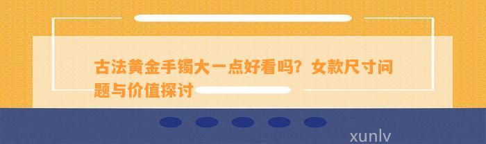 古法黄金手镯大一点好看吗？女款尺寸疑问与价值探讨