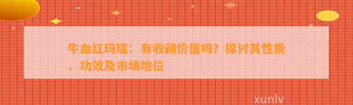 牛血红玛瑙：有收藏价值吗？探讨其性质、功效及市场地位