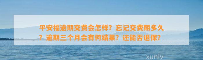 平安福逾期交费会怎样？忘记交费期多久？逾期三个月会有何结果？还能否退保？