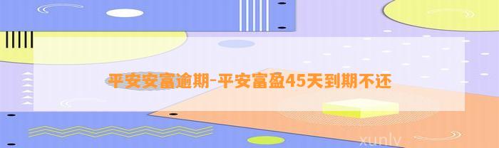 平安安富逾期-平安富盈45天到期不还