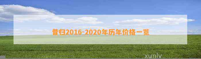 昔归2016-2020年历年价格一览