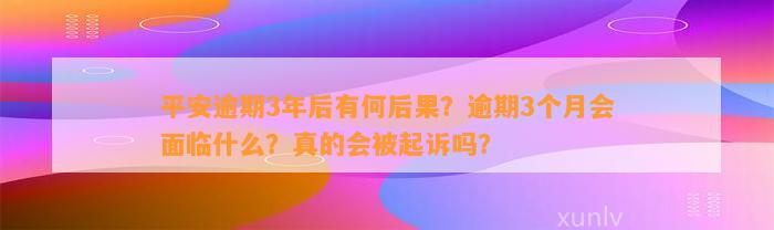 平安逾期3年后有何结果？逾期3个月会面临什么？真的会被起诉吗？