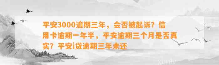 平安3000逾期三年，会否被起诉？信用卡逾期一年半，平安逾期三个月是否真实？平安i贷逾期三年未还