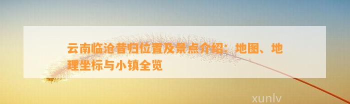 云南临沧昔归位置及景点介绍：地图、地理坐标与小镇全览