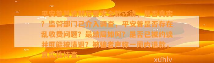 平安普慧逾期后要求全款还清，是否真实？监管部门已介入调查，平安普是否存在乱收费问题？最结局如何？是否已被约谈并可能被清退？被骗者声称一周内退款，真实性待查。