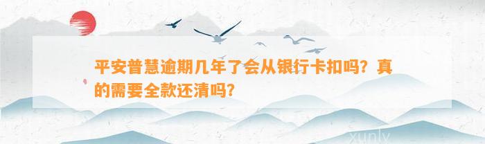 平安普慧逾期几年了会从银行卡扣吗？真的需要全款还清吗？