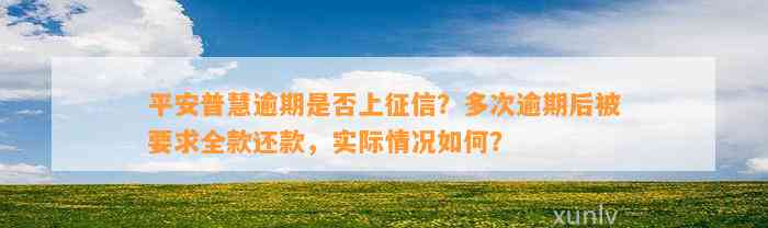 平安普慧逾期是否上征信？多次逾期后被要求全款还款，实际情况如何？