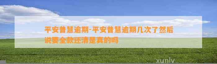 平安普慧逾期-平安普慧逾期几次了然后说要全款还清是真的吗