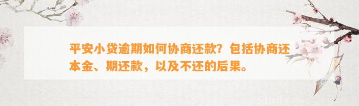 平安小贷逾期如何协商还款？包括协商还本金、期还款，以及不还的后果。