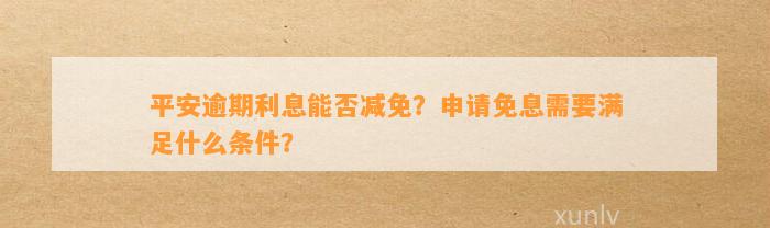 平安逾期利息能否减免？申请免息需要满足什么条件？