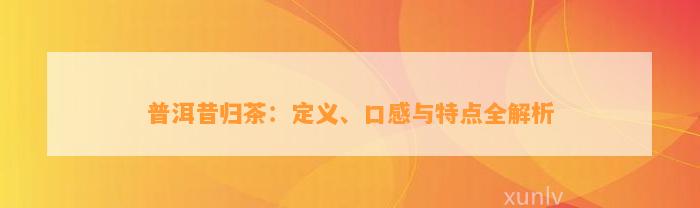 普洱昔归茶：定义、口感与特点全解析