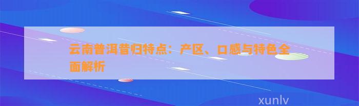 云南普洱昔归特点：产区、口感与特色全面解析