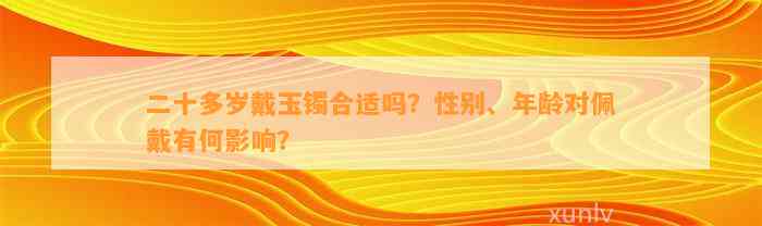 二十多岁戴玉镯合适吗？性别、年龄对佩戴有何作用？