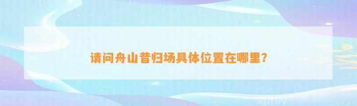 请问舟山昔归场具体位置在哪里？