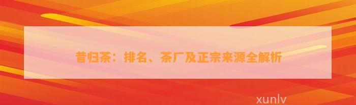 昔归茶：排名、茶厂及正宗来源全解析