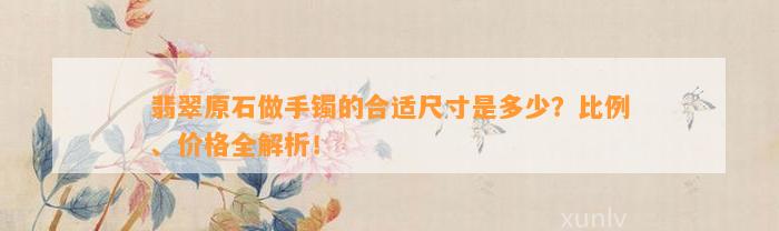 翡翠原石做手镯的合适尺寸是多少？比例、价格全解析！