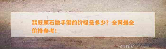 翡翠原石做手镯的价格是多少？全网最全价格参考！