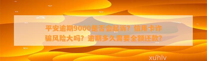 平安逾期9000是否会起诉？信用卡诈骗风险大吗？逾期多久需要全额还款？