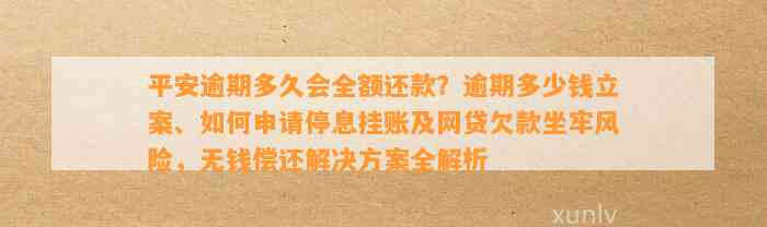 平安逾期多久会全额还款？逾期多少钱立案、怎样申请停息挂账及网贷欠款坐牢风险，无钱偿还解决方案全解析