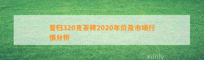 昔归320克茶砖2020年价及市场行情分析