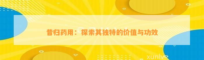 昔归药用：探索其特别的价值与功效