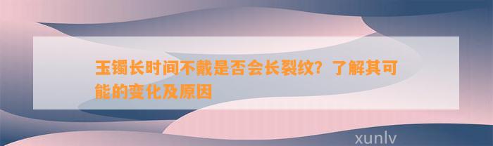 玉镯长时间不戴是不是会长裂纹？熟悉其可能的变化及起因