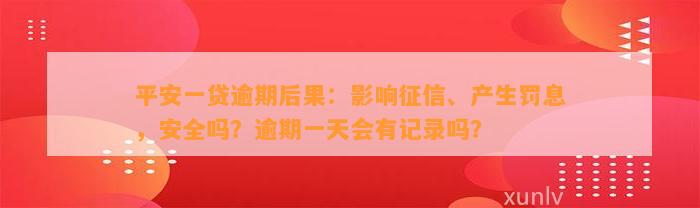 平安一贷逾期后果：影响征信、产生罚息，安全吗？逾期一天会有记录吗？