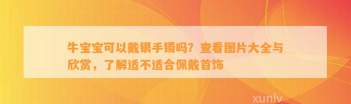 牛宝宝可以戴银手镯吗？查看图片大全与欣赏，了解适不适合佩戴首饰