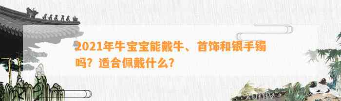 2021年牛宝宝能戴牛、首饰和银手镯吗？适合佩戴什么？