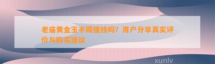 老庙黄金玉手镯值钱吗？用户分享真实评价与购买建议