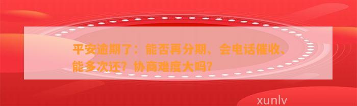 平安逾期了：能否再分期、会电话催收、能多次还？协商难度大吗？