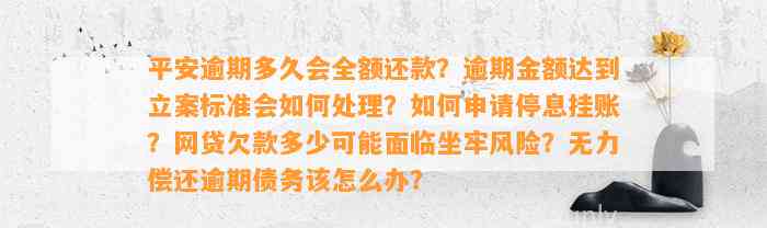 平安逾期多久会全额还款？逾期金额达到立案标准会如何处理？如何申请停息挂账？网贷欠款多少可能面临坐牢风险？无力偿还逾期债务该怎么办？