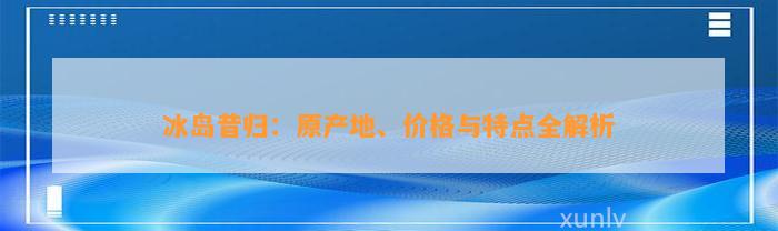 冰岛昔归：原产地、价格与特点全解析