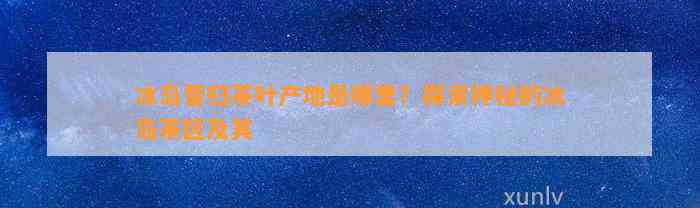 冰岛昔归茶叶产地是哪里？探索神秘的冰岛茶区及其