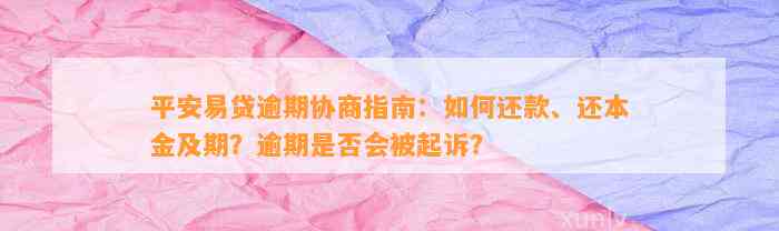 平安易贷逾期协商指南：如何还款、还本金及期？逾期是否会被起诉？