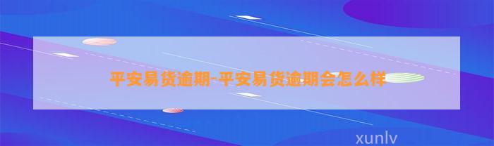 平安易货逾期-平安易货逾期会怎么样