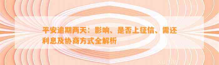 平安逾期两天：影响、是否上征信、需还利息及协商方式全解析