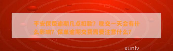 平安保费逾期几点扣款？晚交一天会有什么影响？保单逾期交费需要注意什么？