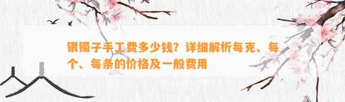 银镯子手工费多少钱？详细解析每克、每个、每条的价格及一般费用