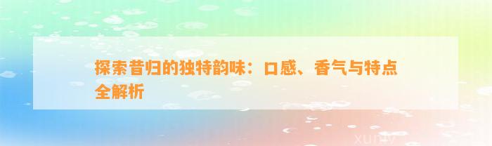 探索昔归的独特韵味：口感、香气与特点全解析