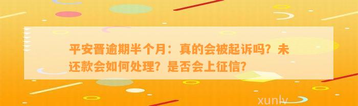 平安晋逾期半个月：真的会被起诉吗？未还款会如何处理？是否会上征信？