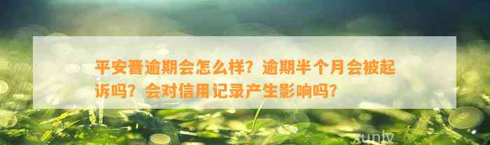 平安晋逾期会怎么样？逾期半个月会被起诉吗？会对信用记录产生影响吗？