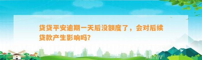 贷贷平安逾期一天后没额度了，会对后续贷款产生影响吗？