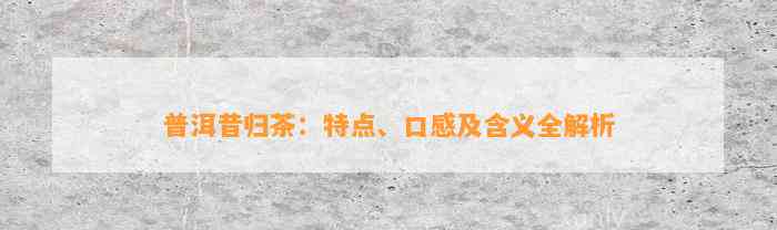 普洱昔归茶：特点、口感及含义全解析