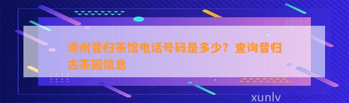 漳州昔归茶馆电话号码是多少？查询昔归古茶园信息