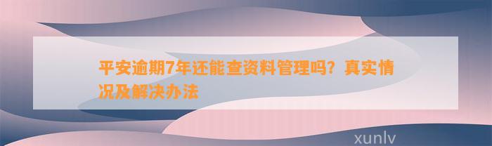 平安逾期7年还能查资料管理吗？真实情况及解决办法