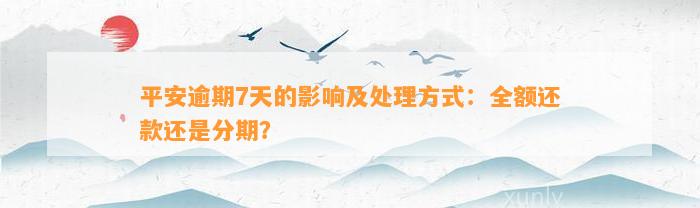 平安逾期7天的影响及处理方式：全额还款还是分期？