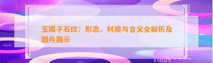 玉镯子石纹：形态、材质与含义全解析及图片展示