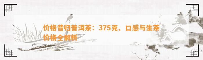 价格昔归普洱茶：375克、口感与生茶价格全解析